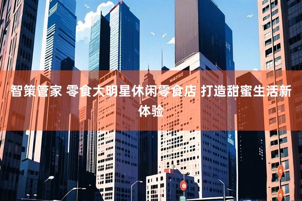 智策管家 零食大明星休闲零食店 打造甜蜜生活新体验