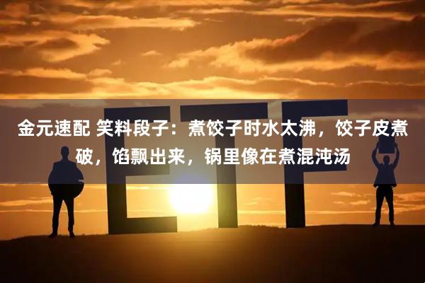 金元速配 笑料段子：煮饺子时水太沸，饺子皮煮破，馅飘出来，锅里像在煮混沌汤
