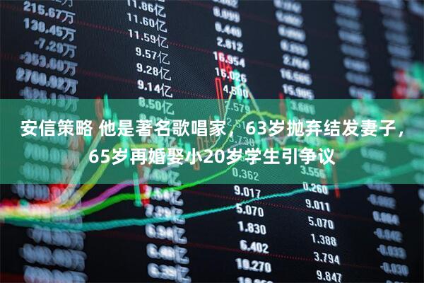 安信策略 他是著名歌唱家，63岁抛弃结发妻子，65岁再婚娶小20岁学生引争议