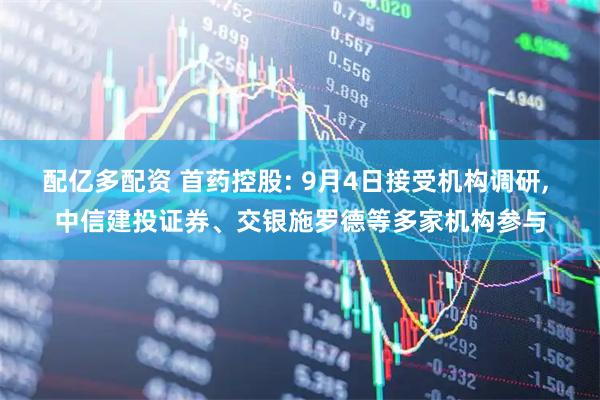 配亿多配资 首药控股: 9月4日接受机构调研, 中信建投证券、交银施罗德等多家机构参与