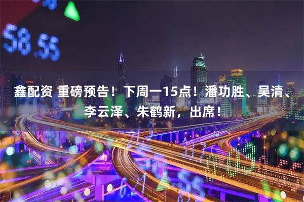 鑫配资 重磅预告！下周一15点！潘功胜、吴清、李云泽、朱鹤新，出席！