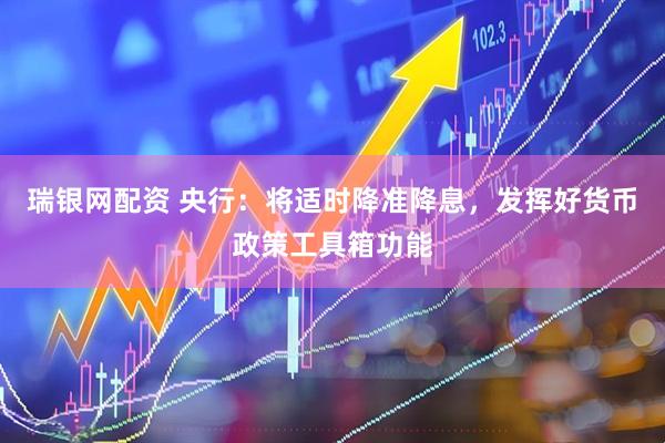 瑞银网配资 央行：将适时降准降息，发挥好货币政策工具箱功能