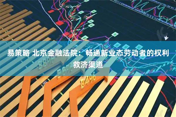 易策略 北京金融法院：畅通新业态劳动者的权利救济渠道