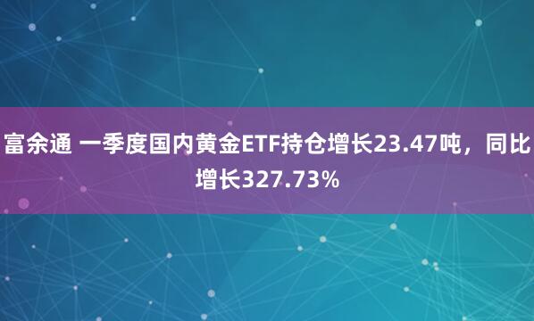 富余通 一季度国内黄金ETF持仓增长23.47吨，同比增长327.73%
