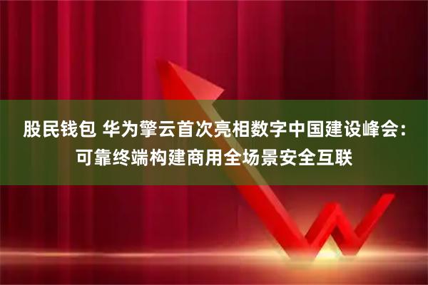 股民钱包 华为擎云首次亮相数字中国建设峰会：可靠终端构建商用全场景安全互联