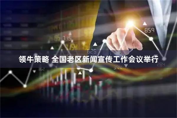 领牛策略 全国老区新闻宣传工作会议举行