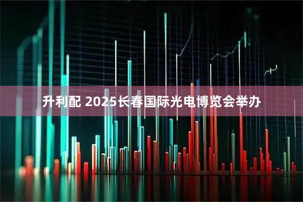 升利配 2025长春国际光电博览会举办