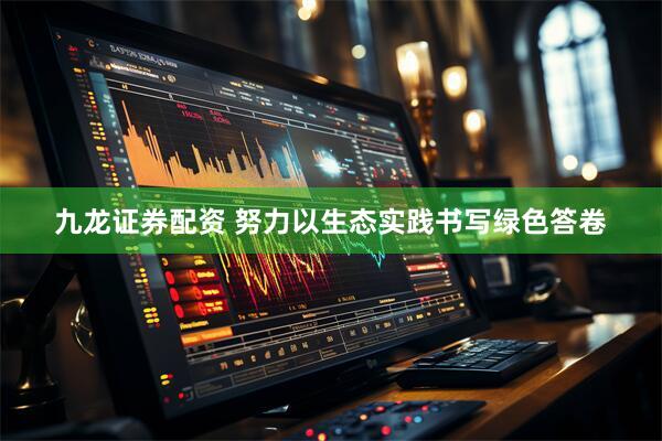 九龙证券配资 努力以生态实践书写绿色答卷