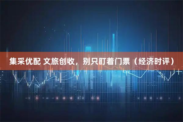 集采优配 文旅创收，别只盯着门票（经济时评）