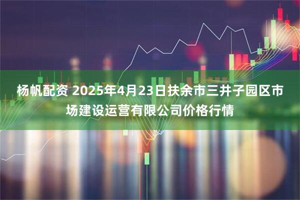 杨帆配资 2025年4月23日扶余市三井子园区市场建设运营有限公司价格行情