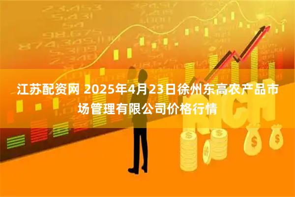 江苏配资网 2025年4月23日徐州东高农产品市场管理有限公司价格行情