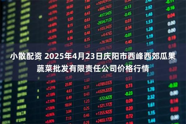 小散配资 2025年4月23日庆阳市西峰西郊瓜果蔬菜批发有限责任公司价格行情