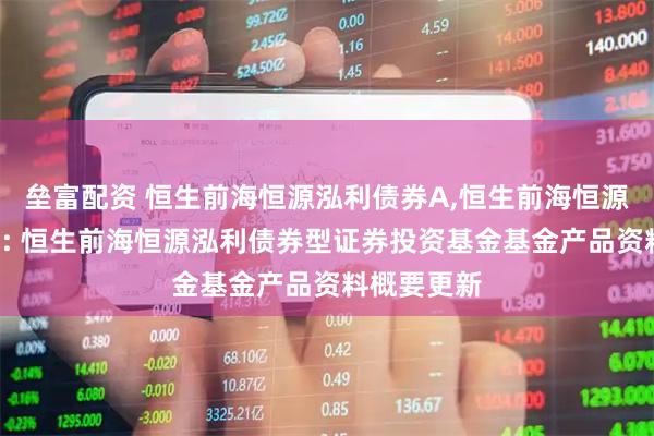 垒富配资 恒生前海恒源泓利债券A,恒生前海恒源泓利债券C: 恒生前海恒源泓利债券型证券投资基金基金产品资料概要更新