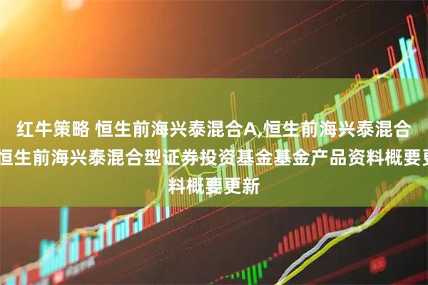 红牛策略 恒生前海兴泰混合A,恒生前海兴泰混合C: 恒生前海兴泰混合型证券投资基金基金产品资料概要更新