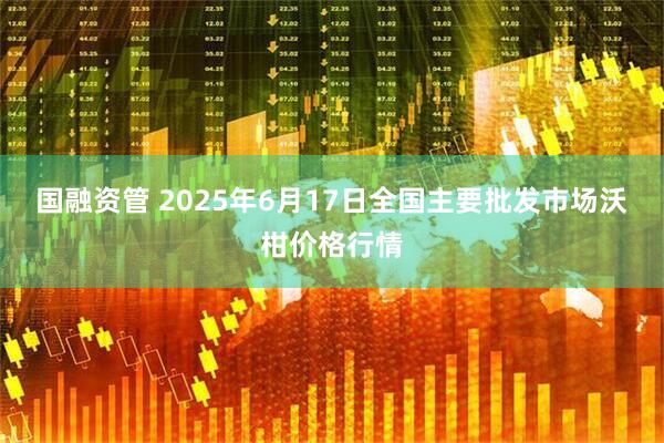 国融资管 2025年6月17日全国主要批发市场沃柑价格行情