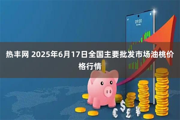 热丰网 2025年6月17日全国主要批发市场油桃价格行情