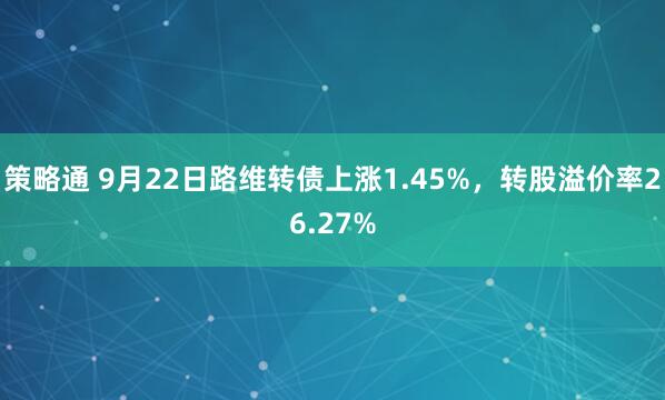 策略通 9月22日路维转债上涨1.45%，转股溢价率26.27%