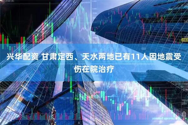 兴华配资 甘肃定西、天水两地已有11人因地震受伤在院治疗