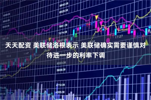 天天配资 美联储洛根表示 美联储确实需要谨慎对待进一步的利率下调