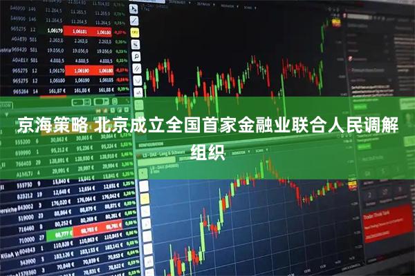 京海策略 北京成立全国首家金融业联合人民调解组织