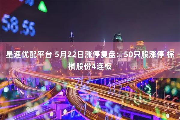 星速优配平台 5月22日涨停复盘：50只股涨停 棕榈股份4连板