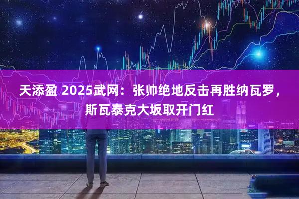 天添盈 2025武网：张帅绝地反击再胜纳瓦罗，斯瓦泰克大坂取开门红
