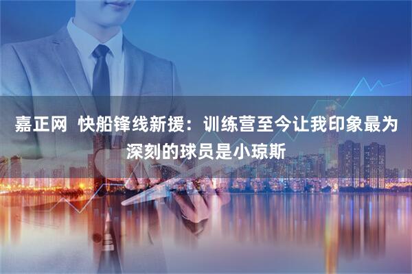 嘉正网  快船锋线新援：训练营至今让我印象最为深刻的球员是小琼斯