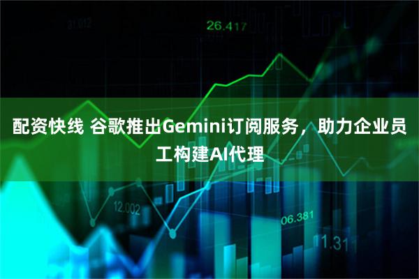 配资快线 谷歌推出Gemini订阅服务，助力企业员工构建AI代理