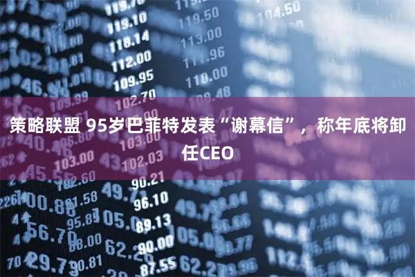 策略联盟 95岁巴菲特发表“谢幕信”，称年底将卸任CEO
