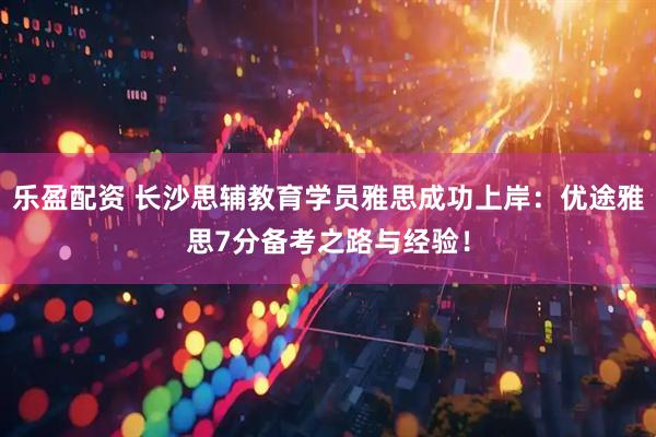 乐盈配资 长沙思辅教育学员雅思成功上岸：优途雅思7分备考之路与经验！