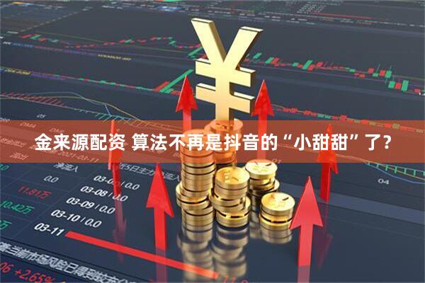 金来源配资 算法不再是抖音的“小甜甜”了？