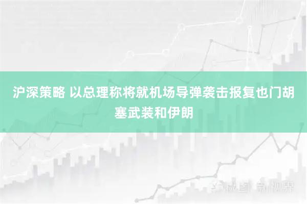 沪深策略 以总理称将就机场导弹袭击报复也门胡塞武装和伊朗