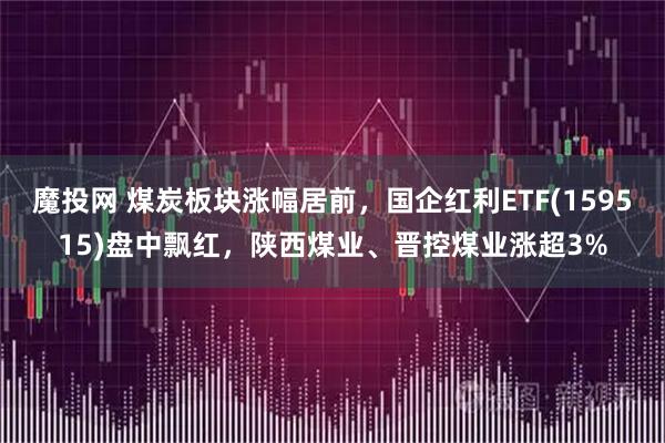 魔投网 煤炭板块涨幅居前，国企红利ETF(159515)盘中飘红，陕西煤业、晋控煤业涨超3%