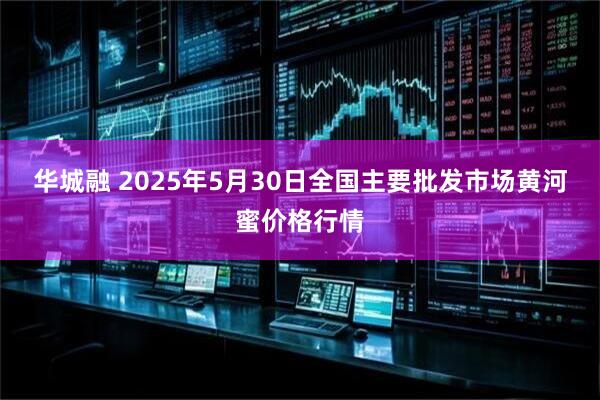 华城融 2025年5月30日全国主要批发市场黄河蜜价格行情
