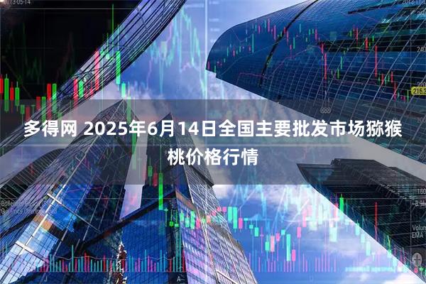多得网 2025年6月14日全国主要批发市场猕猴桃价格行情