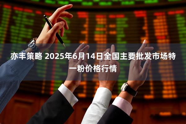 亦丰策略 2025年6月14日全国主要批发市场特一粉价格行情