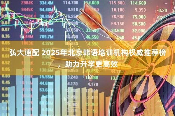 弘大速配 2025年北京韩语培训机构权威推荐榜，助力升学更高效