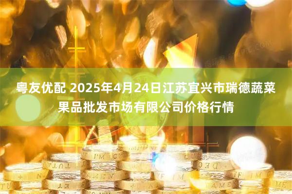 粤友优配 2025年4月24日江苏宜兴市瑞德蔬菜果品批发市场有限公司价格行情