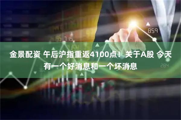 金景配资 午后沪指重返4100点！关于A股 今天有一个好消息和一个坏消息