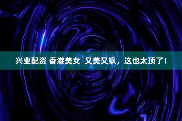 兴业配资 香港美女  又美又飒，这也太顶了！