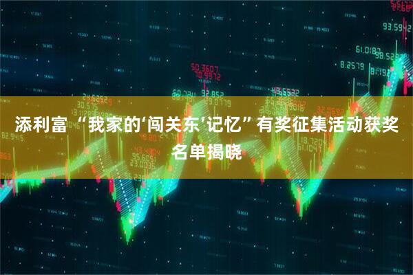 添利富 “我家的‘闯关东’记忆”有奖征集活动获奖名单揭晓