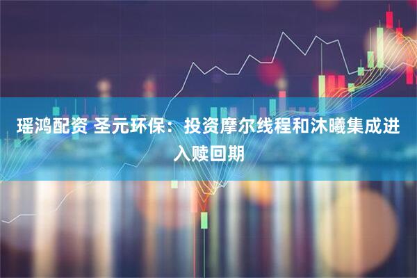 瑶鸿配资 圣元环保：投资摩尔线程和沐曦集成进入赎回期