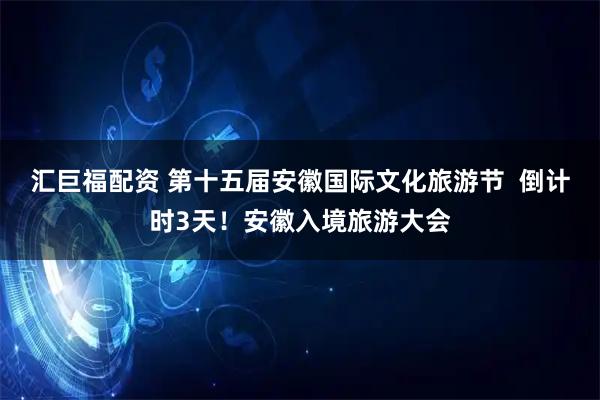 汇巨福配资 第十五届安徽国际文化旅游节  倒计时3天！安徽入境旅游大会
