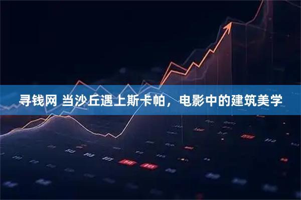 寻钱网 当沙丘遇上斯卡帕，电影中的建筑美学