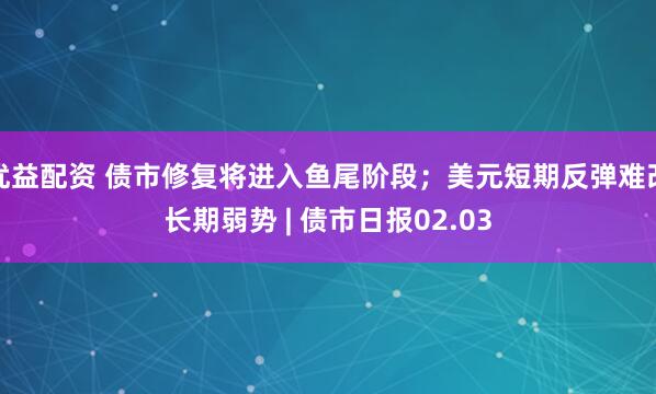 优益配资 债市修复将进入鱼尾阶段；美元短期反弹难改长期弱势 | 债市日报02.03